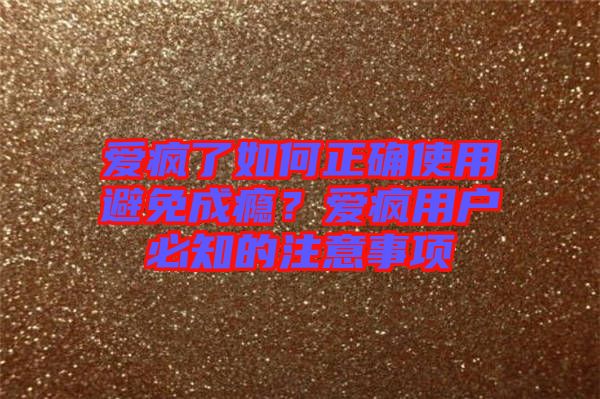 愛(ài)瘋了如何正確使用避免成癮？愛(ài)瘋用戶必知的注意事項(xiàng)