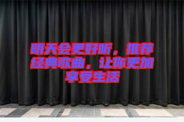 明天會更好聽，推薦經(jīng)典歌曲，讓你更加享受生活