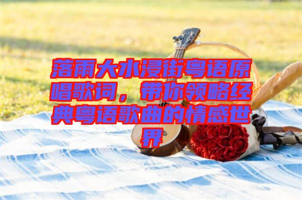 落雨大水浸街粵語原唱歌詞，帶你領(lǐng)略經(jīng)典粵語歌曲的情感世界