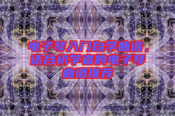 電子琴入門自學(xué)曲譜，適合初學(xué)者的電子琴曲譜推薦
