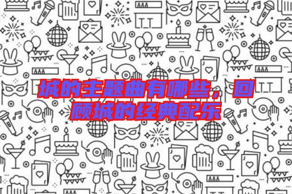 城的主題曲有哪些，回顧城的經(jīng)典配樂