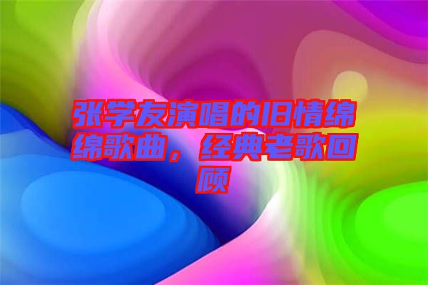 張學(xué)友演唱的舊情綿綿歌曲，經(jīng)典老歌回顧