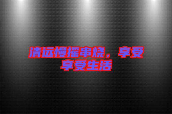 清遠(yuǎn)慢搖串燒，享受享受生活