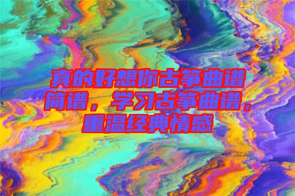 真的好想你古箏曲譜簡(jiǎn)譜，學(xué)習(xí)古箏曲譜，重溫經(jīng)典情感