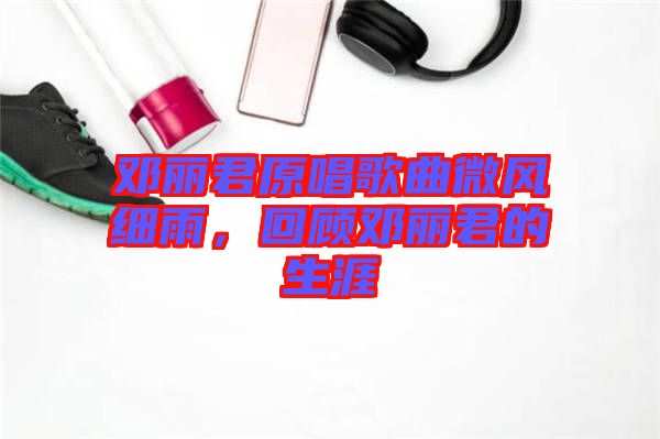 鄧麗君原唱歌曲微風(fēng)細雨，回顧?quán)圎惥纳? width=