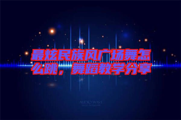 最炫民族風廣場舞怎么跳，舞蹈教學分享