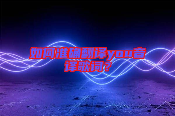 如何準(zhǔn)確翻譯you音譯歌詞？