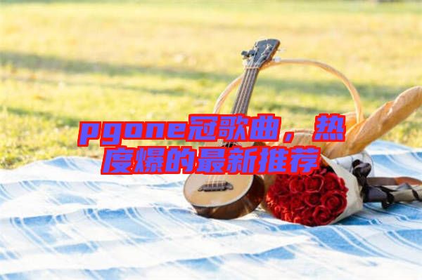 pgone冠歌曲，熱度爆的最新推薦