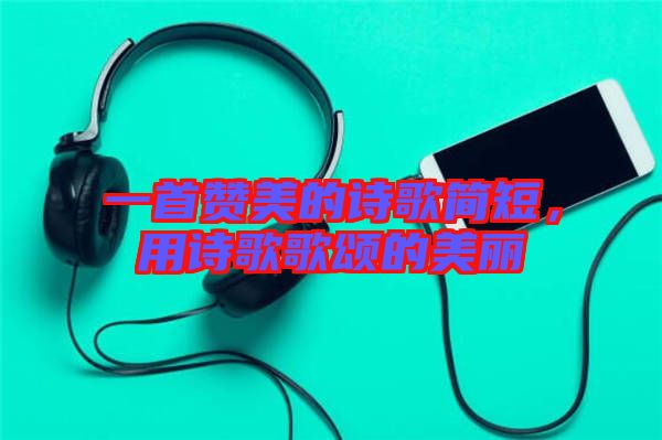 一首贊美的詩歌簡短，用詩歌歌頌的美麗