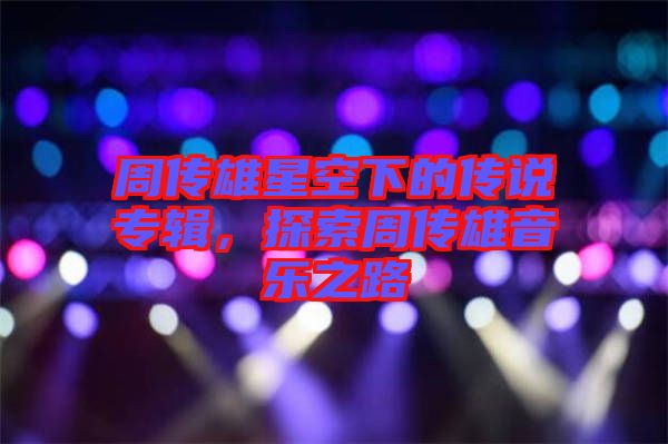 周傳雄星空下的傳說專輯，探索周傳雄音樂之路