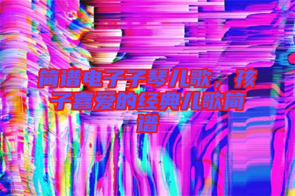簡(jiǎn)譜電子子琴兒歌，孩子喜愛(ài)的經(jīng)典兒歌簡(jiǎn)譜