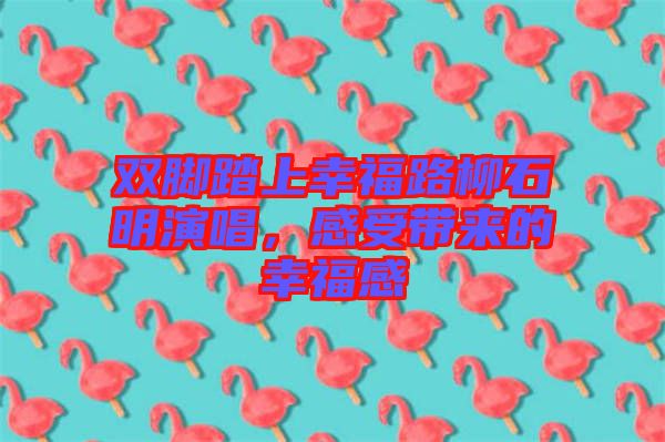 雙腳踏上幸福路柳石明演唱，感受帶來的幸福感