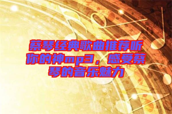 蔡琴經(jīng)典歌曲推薦聽你的神mp3，感受蔡琴的音樂魅力