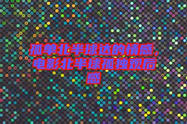 孤單北半球達(dá)的情感，電影北半球孤獨(dú)觀后感