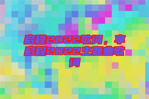 啟程2022歌詞，享啟程2022主題曲歌詞