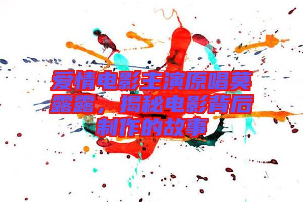 愛(ài)情電影主演原唱莫露露，揭秘電影背后制作的故事