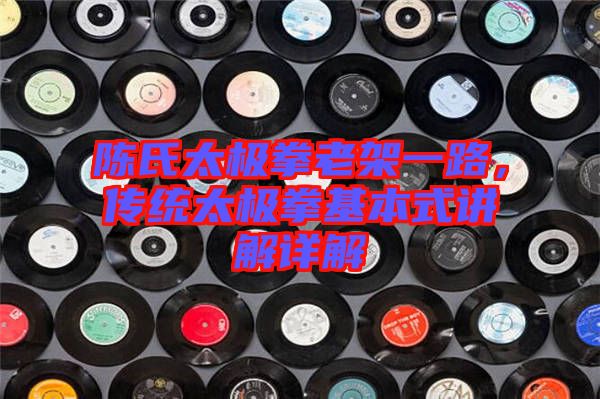 陳氏太極拳老架一路，傳統(tǒng)太極拳基本式講解詳解