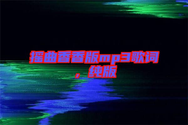 搖曲香香版mp3歌詞，純版