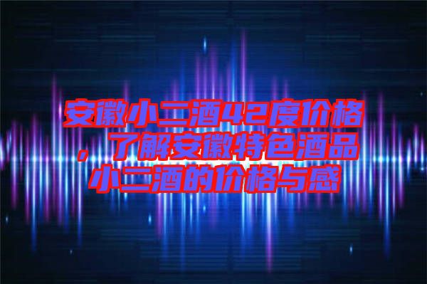 安徽小二酒42度價(jià)格，了解安徽特色酒品小二酒的價(jià)格與感