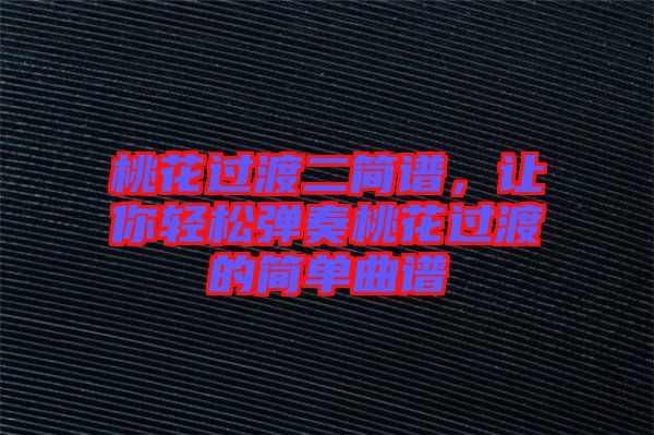桃花過渡二簡譜，讓你輕松彈奏桃花過渡的簡單曲譜