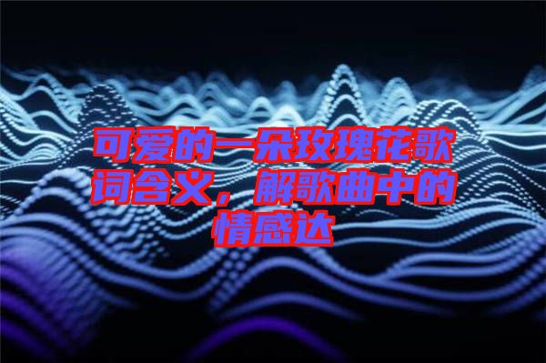 可愛(ài)的一朵玫瑰花歌詞含義，解歌曲中的情感達(dá)