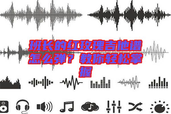 班長的紅玫瑰吉他譜怎么彈？教你輕松掌握