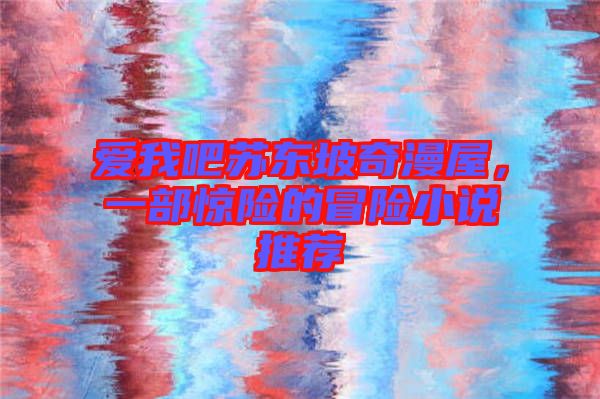 愛我吧蘇東坡奇漫屋，一部驚險的冒險小說推薦