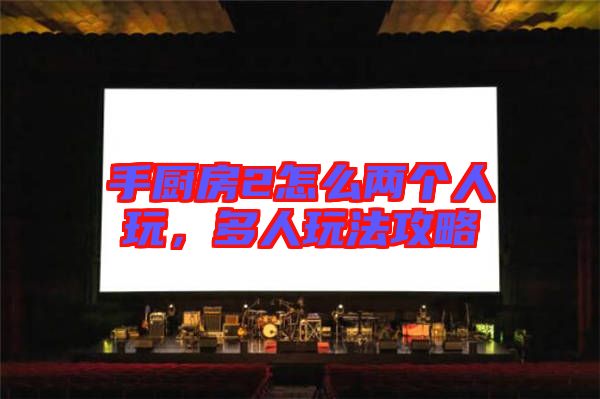 手廚房2怎么兩個(gè)人玩，多人玩法攻略