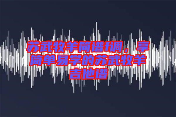 蘇武牧羊簡譜f調(diào)，享簡單易學(xué)的蘇武牧羊吉他譜