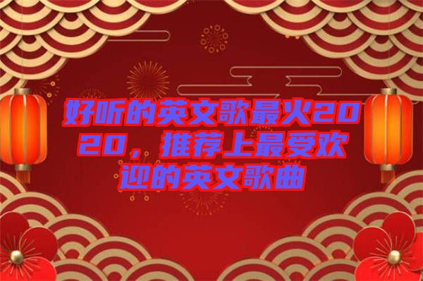好聽的英文歌最火2020，推薦上最受歡迎的英文歌曲