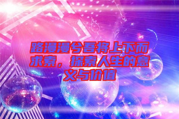 路漫漫兮吾將上下而求索，探索人生的意義與價(jià)值