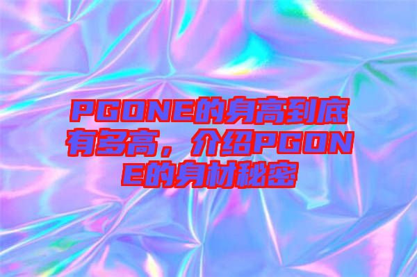 PGONE的身高到底有多高，介紹PGONE的身材秘密