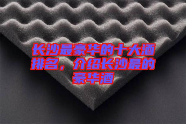 長沙最豪華的十大酒排名，介紹長沙最的豪華酒