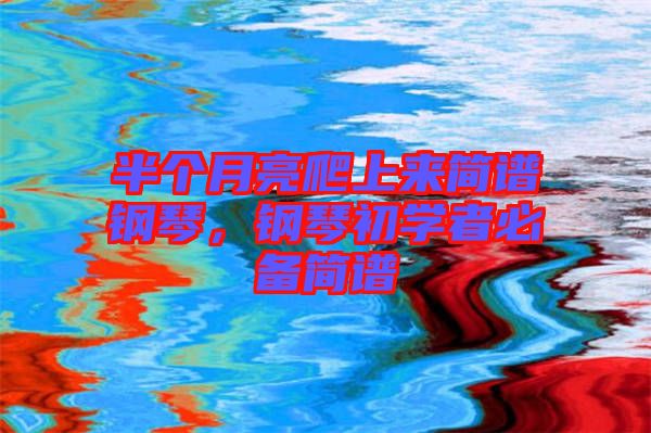 半個月亮爬上來簡譜鋼琴，鋼琴初學者必備簡譜