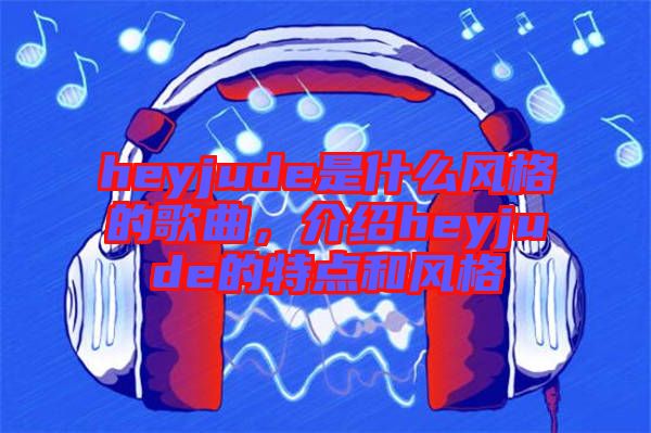 heyjude是什么風(fēng)格的歌曲，介紹heyjude的特點(diǎn)和風(fēng)格