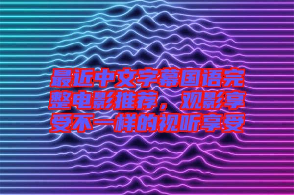 最近中文字幕國語完整電影推薦，觀影享受不一樣的視聽享受