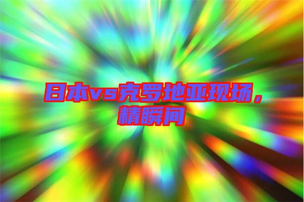 日本vs克羅地亞現(xiàn)場，精瞬間