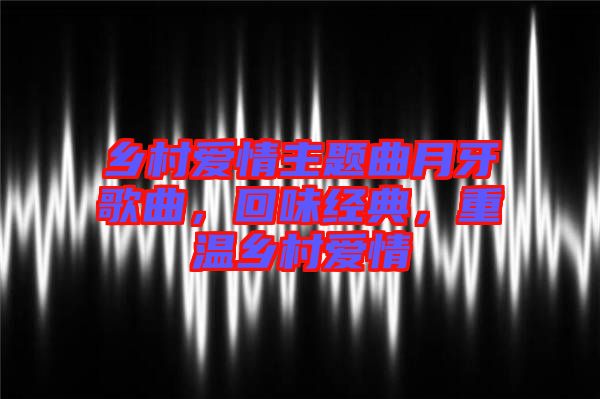鄉(xiāng)村愛情主題曲月牙歌曲，回味經(jīng)典，重溫鄉(xiāng)村愛情