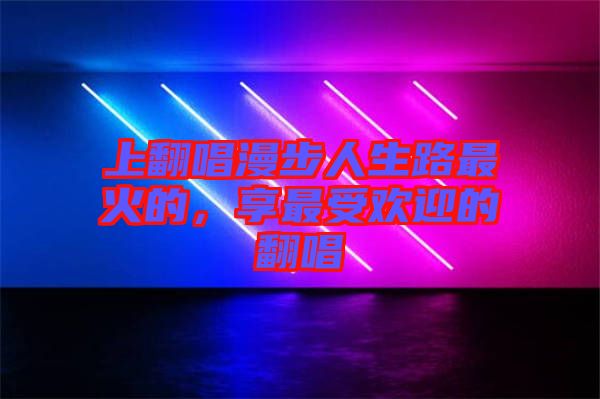 上翻唱漫步人生路最火的，享最受歡迎的翻唱