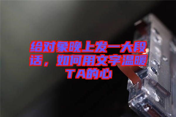 給對象晚上發(fā)一大段話，如何用文字溫暖TA的心