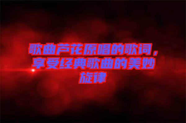 歌曲蘆花原唱的歌詞，享受經(jīng)典歌曲的美妙旋律