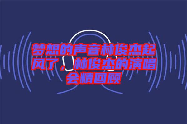 夢想的聲音林俊杰起風(fēng)了，林俊杰的演唱會精回顧