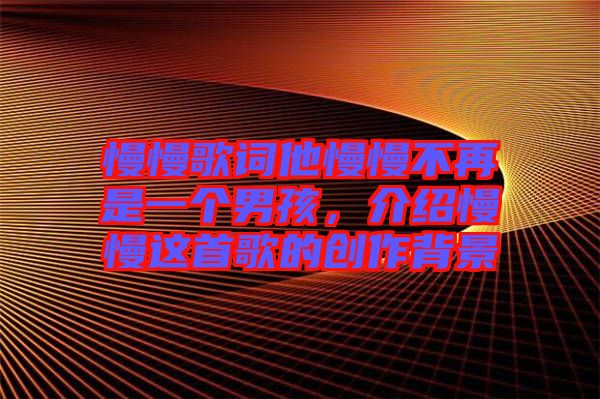 慢慢歌詞他慢慢不再是一個男孩，介紹慢慢這首歌的創(chuàng)作背景