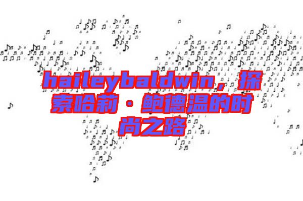 haileybaldwin，探索哈莉·鮑德溫的時尚之路