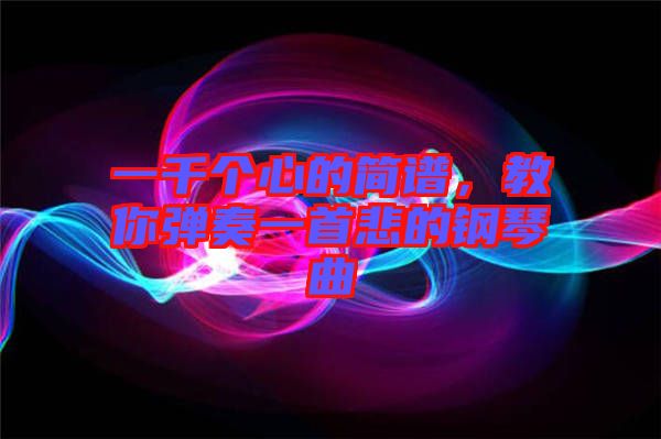 一千個(gè)心的簡(jiǎn)譜，教你彈奏一首悲的鋼琴曲