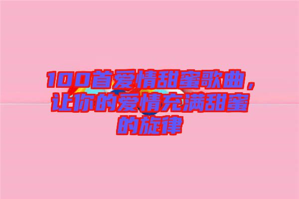 100首愛情甜蜜歌曲，讓你的愛情充滿甜蜜的旋律