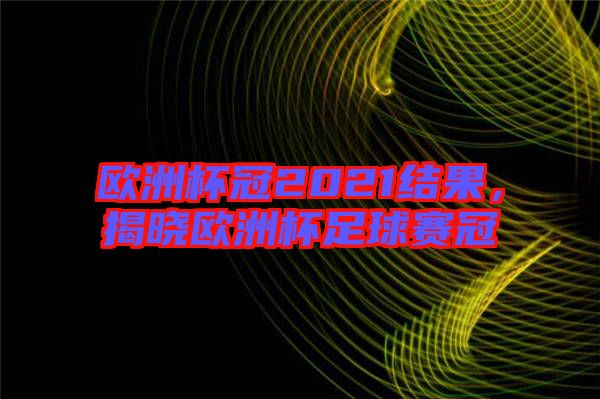 歐洲杯冠2021結(jié)果，揭曉歐洲杯足球賽冠