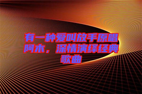 有一種愛叫放手原唱阿木，深情演繹經(jīng)典歌曲