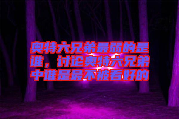 奧特六兄弟最弱的是誰，討論奧特六兄弟中誰是最不被看好的