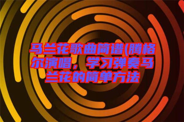 馬蘭花歌曲簡譜(騰格爾演唱，學(xué)習(xí)彈奏馬蘭花的簡單方法